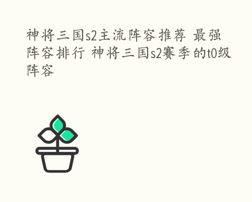 神将三国s2主流阵容推荐 最强阵容排行 神将三国s2赛季的t0级阵容