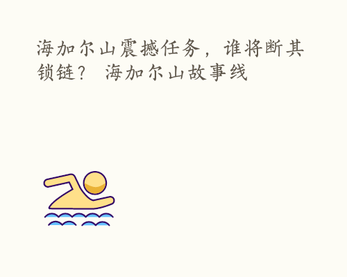 海加尔山震撼任务，谁将断其锁链？ 海加尔山故事线