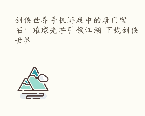 剑侠世界手机游戏中的唐门宝石：璀璨光芒引领江湖 下载剑侠世界