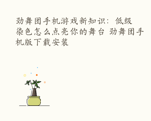 劲舞团手机游戏新知识：低级染色怎么点亮你的舞台 劲舞团手机版下载安装