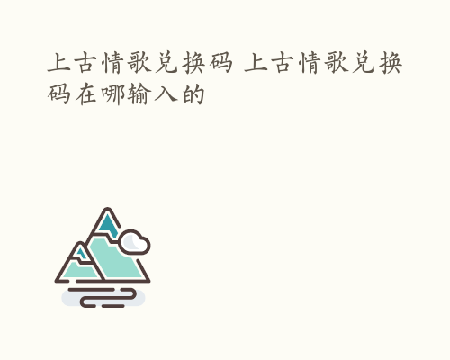 上古情歌兑换码 上古情歌兑换码在哪输入的