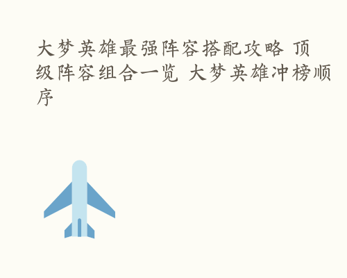 大梦英雄最强阵容搭配攻略 顶级阵容组合一览 大梦英雄冲榜顺序