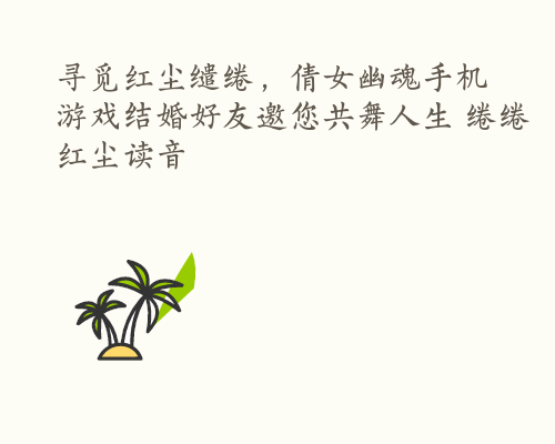 寻觅红尘缱绻，倩女幽魂手机游戏结婚好友邀您共舞人生 绻绻红尘读音