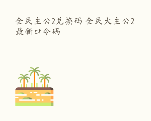 全民主公2兑换码 全民大主公2最新口令码