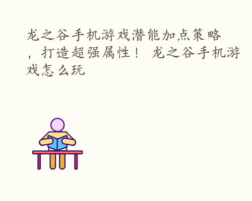 龙之谷手机游戏潜能加点策略，打造超强属性！ 龙之谷手机游戏怎么玩