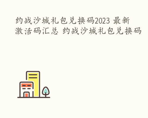 约战沙城礼包兑换码2023 最新激活码汇总 约战沙城礼包兑换码