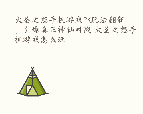 大圣之怒手机游戏PK玩法翻新，引爆真正神仙对战 大圣之怒手机游戏怎么玩