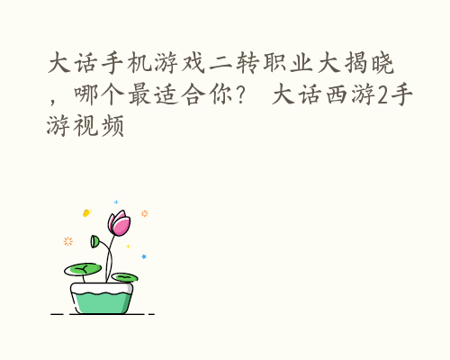 大话手机游戏二转职业大揭晓，哪个最适合你？ 大话西游2手游视频