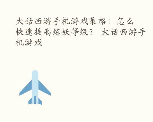 大话西游手机游戏策略：怎么快速提高炼妖等级？ 大话西游手机游戏