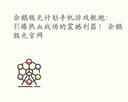 企鹅极光计划手机游戏舰炮：引爆热血战场的震撼利器！ 企鹅极光官网