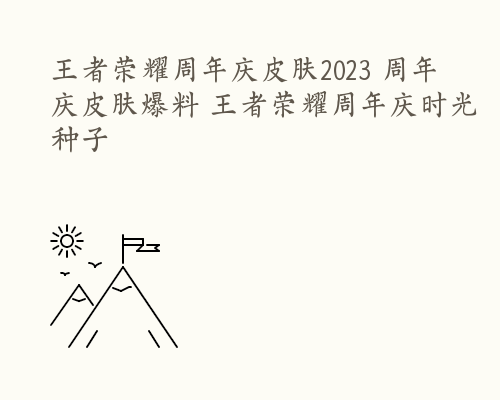 王者荣耀周年庆皮肤2023 周年庆皮肤爆料 王者荣耀周年庆时光种子