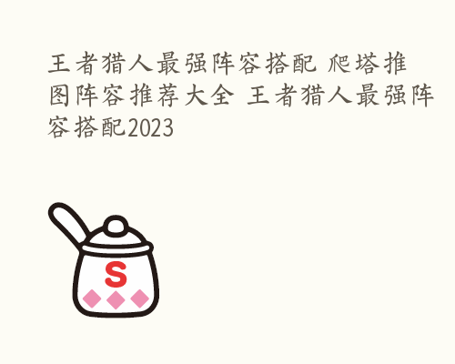 王者猎人最强阵容搭配 爬塔推图阵容推荐大全 王者猎人最强阵容搭配2023