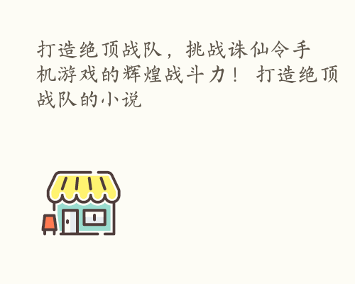 打造绝顶战队，挑战诛仙令手机游戏的辉煌战斗力！ 打造绝顶战队的小说