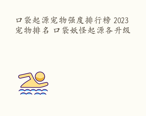 口袋起源宠物强度排行榜 2023宠物排名 口袋妖怪起源各升级