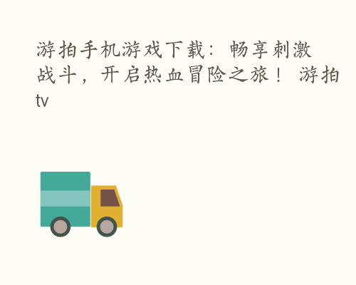 游拍手机游戏下载：畅享刺激战斗，开启热血冒险之旅！ 游拍tv