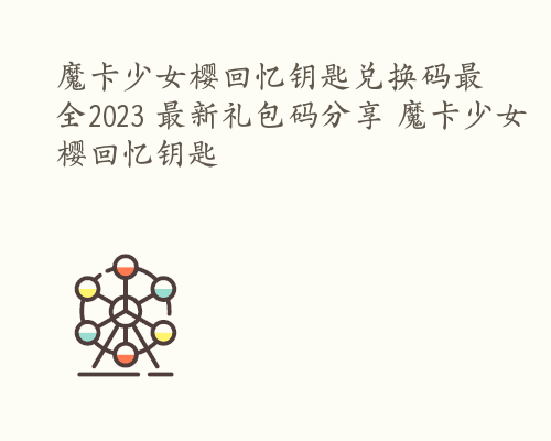 魔卡少女樱回忆钥匙兑换码最全2023 最新礼包码分享 魔卡少女樱回忆钥匙