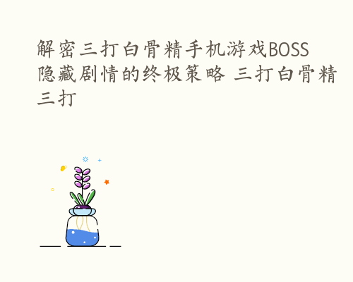 解密三打白骨精手机游戏BOSS隐藏剧情的终极策略 三打白骨精三打