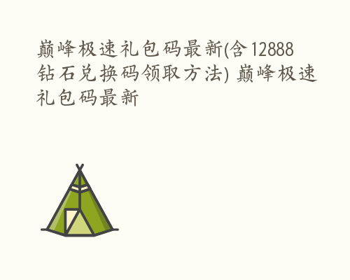 巅峰极速礼包码最新(含12888钻石兑换码领取方法) 巅峰极速礼包码最新