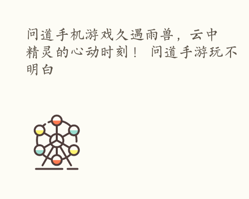 问道手机游戏久遇雨兽，云中精灵的心动时刻！ 问道手游玩不明白