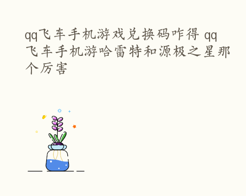 qq飞车手机游戏兑换码咋得 qq飞车手机游哈雷特和源极之星那个厉害