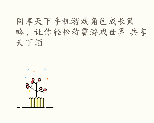 同享天下手机游戏角色成长策略，让你轻松称霸游戏世界 共享天下酒