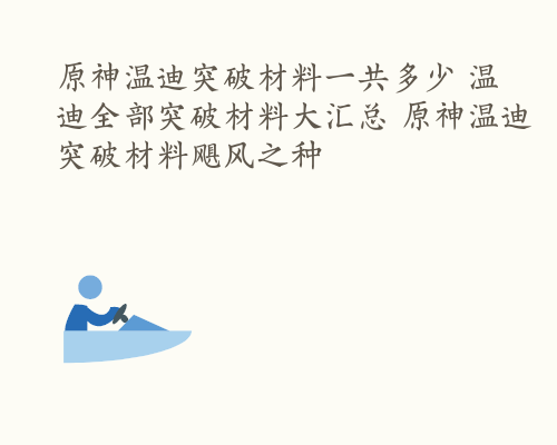 原神温迪突破材料一共多少 温迪全部突破材料大汇总 原神温迪突破材料飓风之种