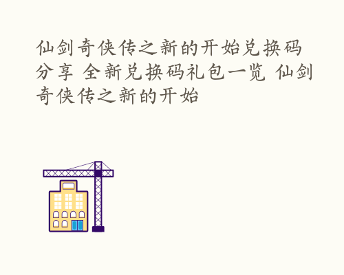 仙剑奇侠传之新的开始兑换码分享 全新兑换码礼包一览 仙剑奇侠传之新的开始