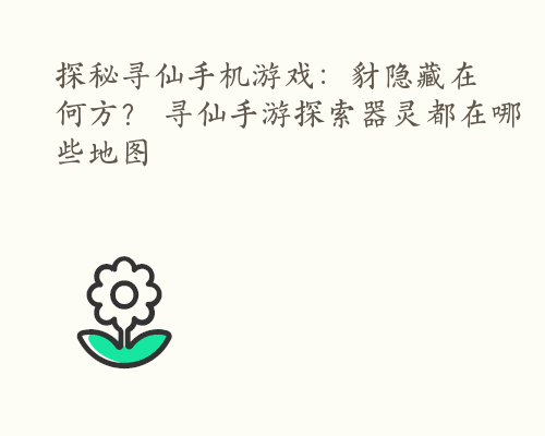 探秘寻仙手机游戏：豺隐藏在何方？ 寻仙手游探索器灵都在哪些地图