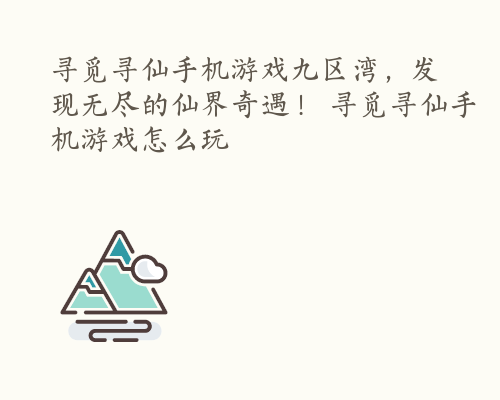 寻觅寻仙手机游戏九区湾，发现无尽的仙界奇遇！ 寻觅寻仙手机游戏怎么玩