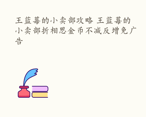 王蓝莓的小卖部攻略 王蓝莓的小卖部折相思金币不减反增免广告