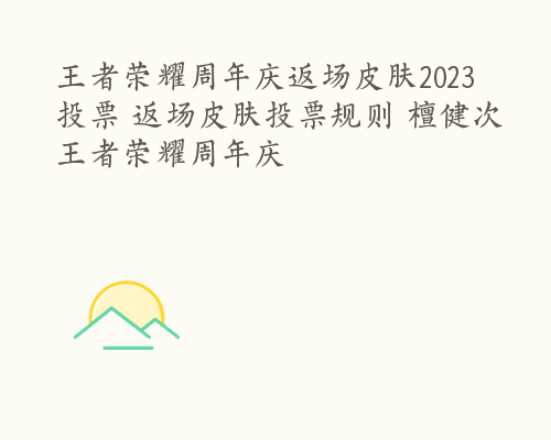 王者荣耀周年庆返场皮肤2023投票 返场皮肤投票规则 檀健次王者荣耀周年庆