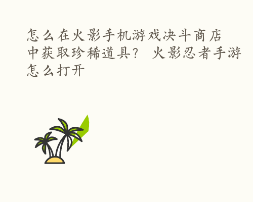 怎么在火影手机游戏决斗商店中获取珍稀道具？ 火影忍者手游怎么打开