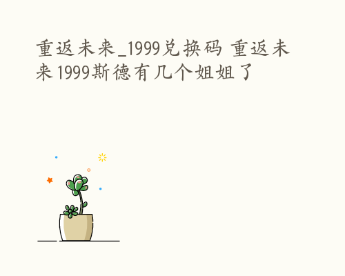 重返未来_1999兑换码 重返未来1999斯德有几个姐姐了