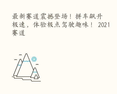 最新赛道震撼登场！拼车飙升极速，体验极点驾驶趣味！ 2021 赛道