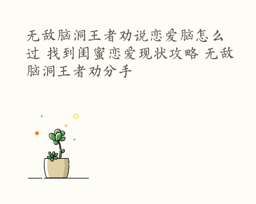 无敌脑洞王者劝说恋爱脑怎么过 找到闺蜜恋爱现状攻略 无敌脑洞王者劝分手