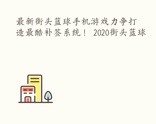 最新街头篮球手机游戏力争打造最酷补签系统！ 2020街头篮球