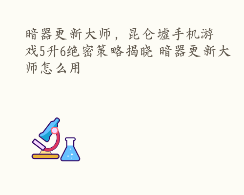 暗器更新大师，昆仑墟手机游戏5升6绝密策略揭晓 暗器更新大师怎么用