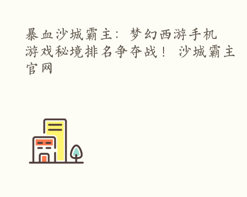 暴血沙城霸主：梦幻西游手机游戏秘境排名争夺战！ 沙城霸主官网