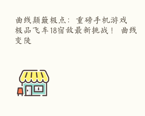 曲线颠簸极点：重磅手机游戏极品飞车18宿敌最新挑战！ 曲线变陡