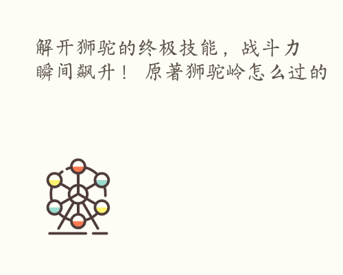 解开狮驼的终极技能，战斗力瞬间飙升！ 原著狮驼岭怎么过的