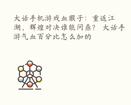 大话手机游戏血猴子：重返江湖，辉煌对决谁能问鼎？ 大话手游气血百分比怎么加的