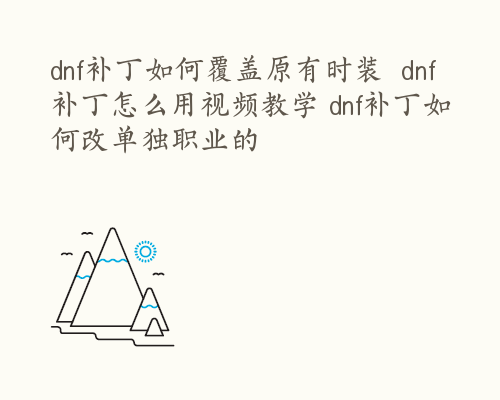 dnf补丁如何覆盖原有时装  dnf补丁怎么用视频教学 dnf补丁如何改单独职业的