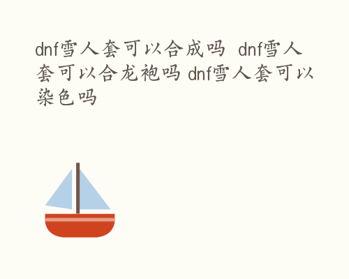 dnf雪人套可以合成吗  dnf雪人套可以合龙袍吗 dnf雪人套可以染色吗