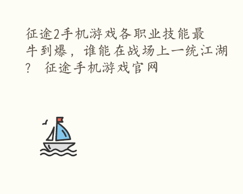 征途2手机游戏各职业技能最牛到爆，谁能在战场上一统江湖？ 征途手机游戏官网