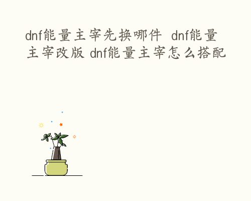 dnf能量主宰先换哪件  dnf能量主宰改版 dnf能量主宰怎么搭配