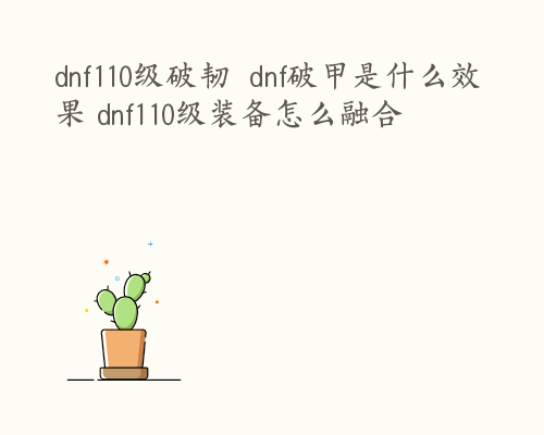 dnf110级破韧  dnf破甲是什么效果 dnf110级装备怎么融合