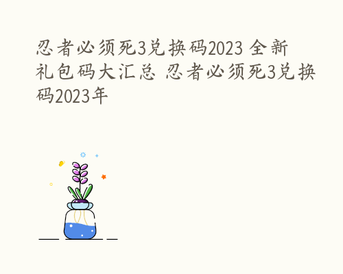 忍者必须死3兑换码2023 全新礼包码大汇总 忍者必须死3兑换码2023年