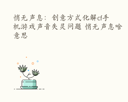 悄无声息：创意方式化解cf手机游戏声音失灵问题 悄无声息啥意思