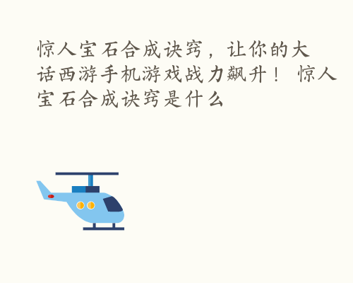 惊人宝石合成诀窍，让你的大话西游手机游戏战力飙升！ 惊人宝石合成诀窍是什么