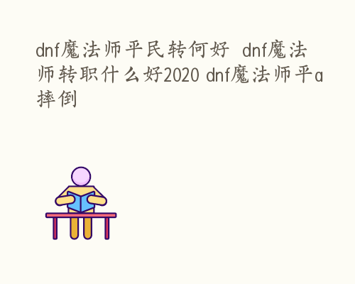 dnf魔法师平民转何好  dnf魔法师转职什么好2020 dnf魔法师平a摔倒